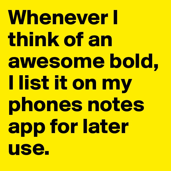 Whenever I think of an awesome bold, I list it on my phones notes app for later use.