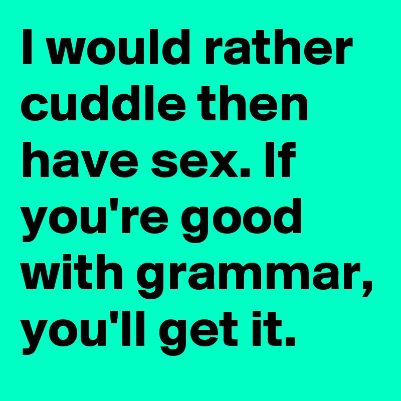I would rather cuddle then have sex. If you're good with grammar, you'll get it.