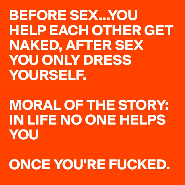 BEFORE SEX...YOU HELP EACH OTHER GET NAKED, AFTER SEX YOU ONLY DRESS YOURSELF. 

MORAL OF THE STORY: IN LIFE NO ONE HELPS YOU

ONCE YOU'RE FUCKED. 