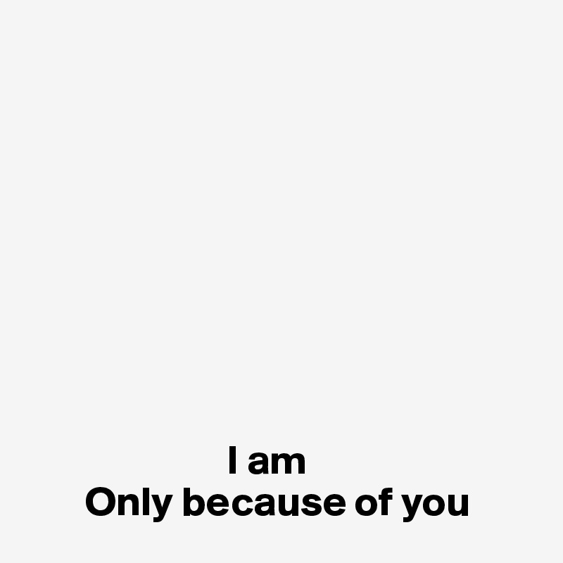 









                        I am 
       Only because of you 
