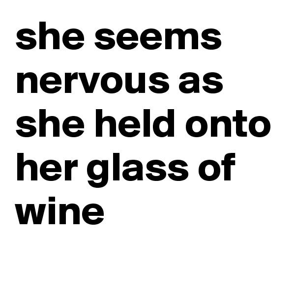 she seems nervous as she held onto her glass of wine 
