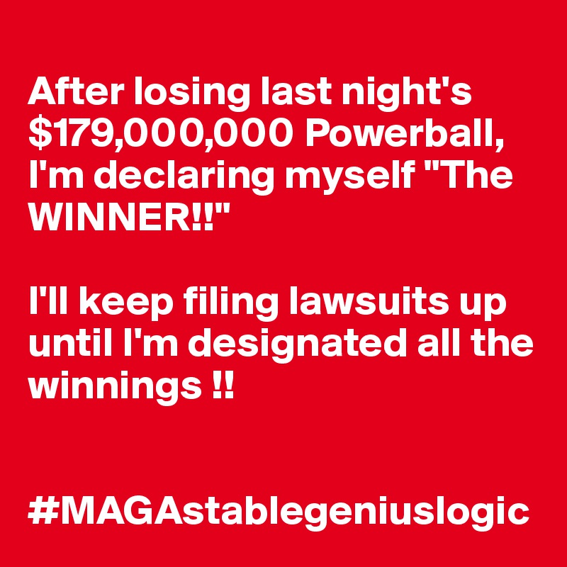 
After losing last night's $179,000,000 Powerball, 
I'm declaring myself "The WINNER!!"

I'll keep filing lawsuits up until I'm designated all the winnings !!


#MAGAstablegeniuslogic