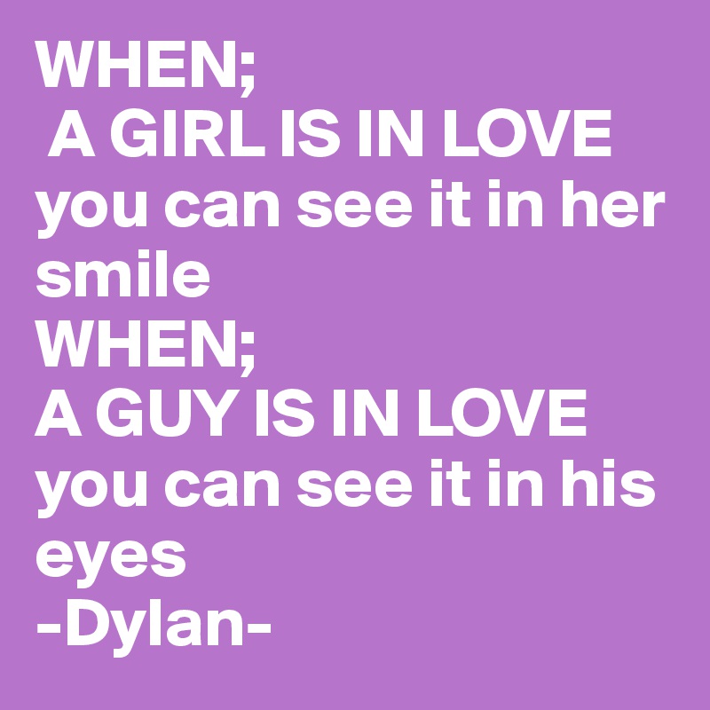 WHEN;
 A GIRL IS IN LOVE
you can see it in her smile 
WHEN;
A GUY IS IN LOVE 
you can see it in his eyes
-Dylan-