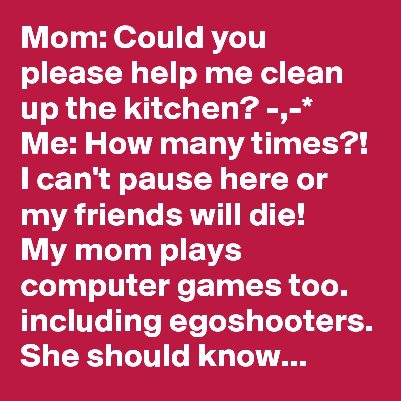 Mom: Could you please help me clean up the kitchen? -,-*
Me: How many times?! I can't pause here or my friends will die! 
My mom plays computer games too. 
including egoshooters. 
She should know...