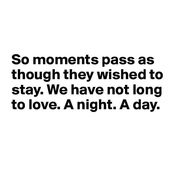 


 So moments pass as 
 though they wished to 
 stay. We have not long 
 to love. A night. A day. 


