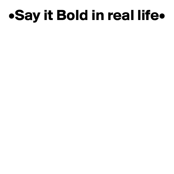 •Say it Bold in real life•








