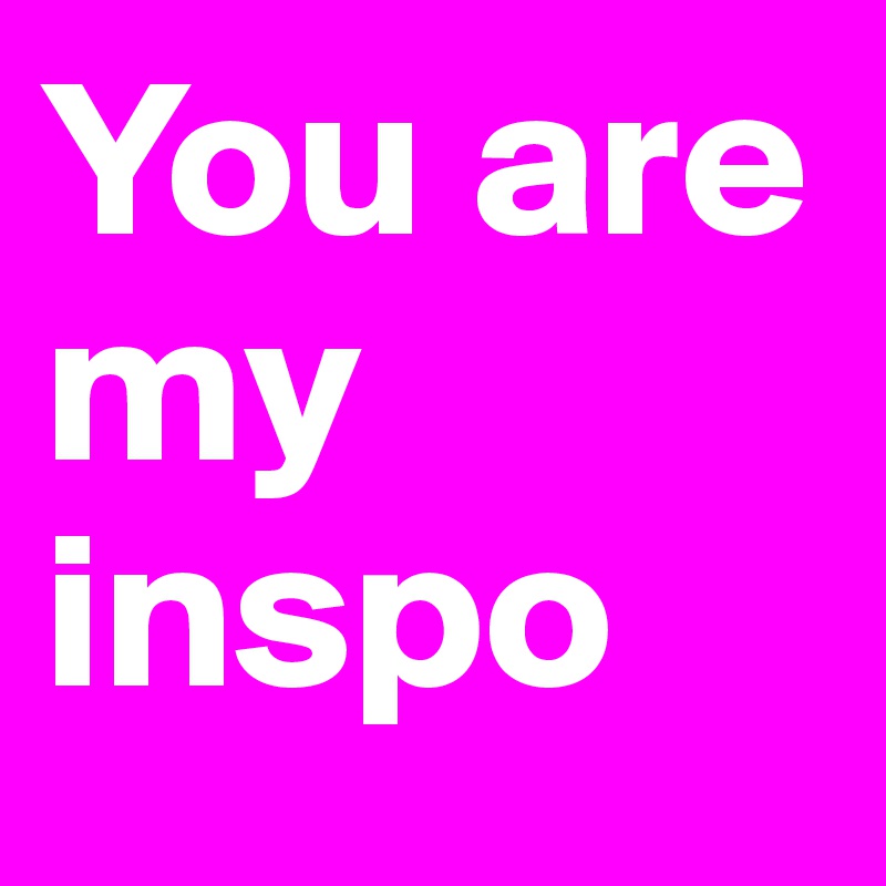 You are my inspo 