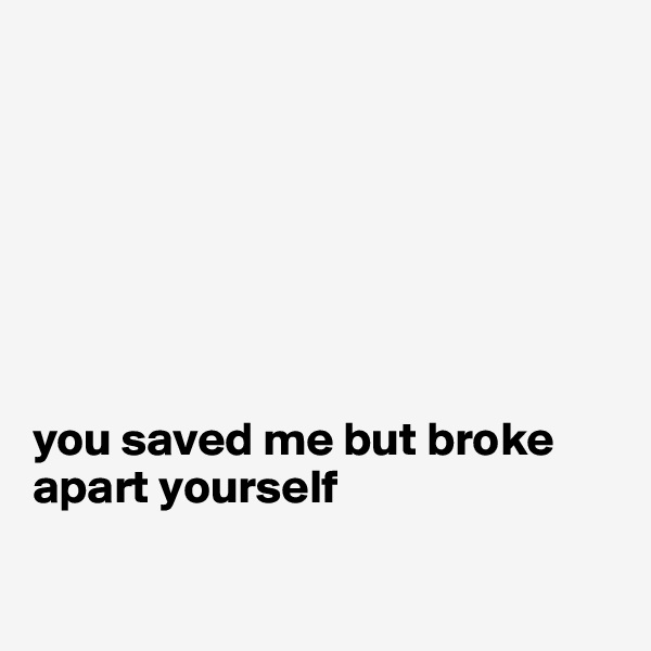 







you saved me but broke apart yourself

