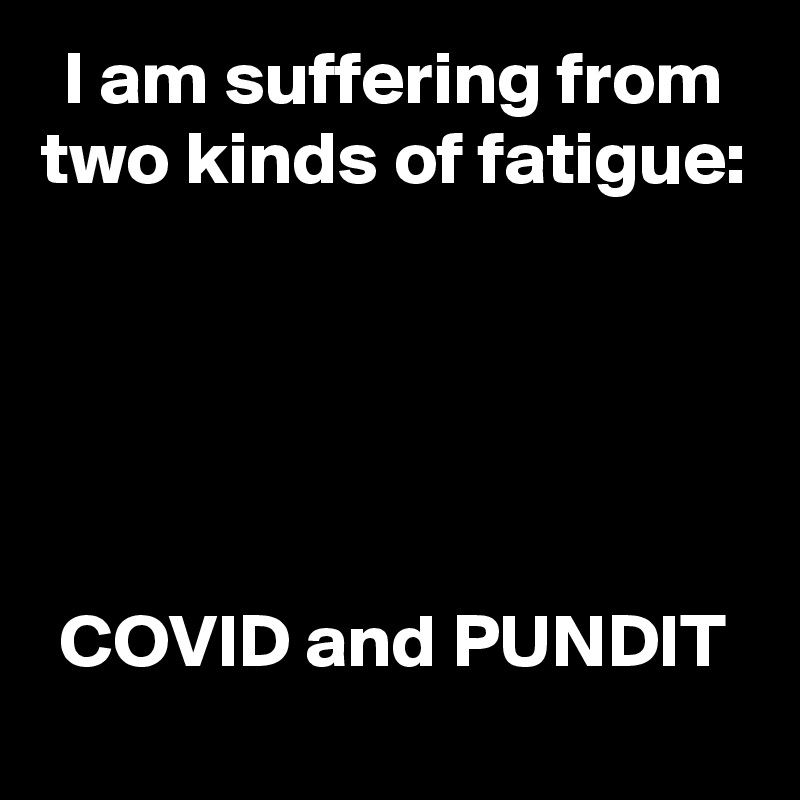 I am suffering from two kinds of fatigue:





COVID and PUNDIT