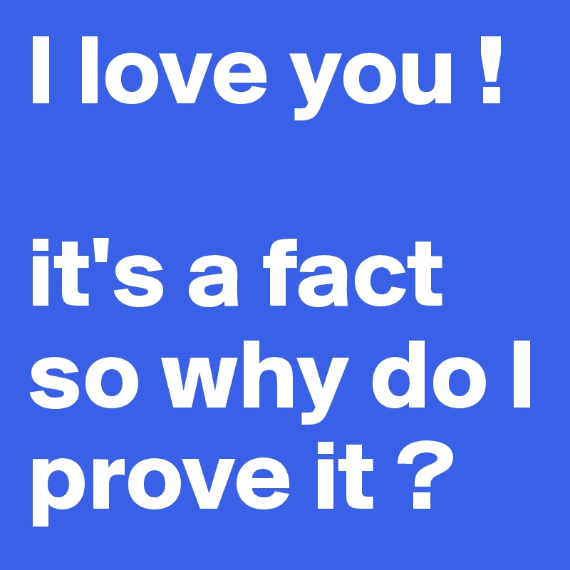 I love you !

it's a fact so why do I prove it ?