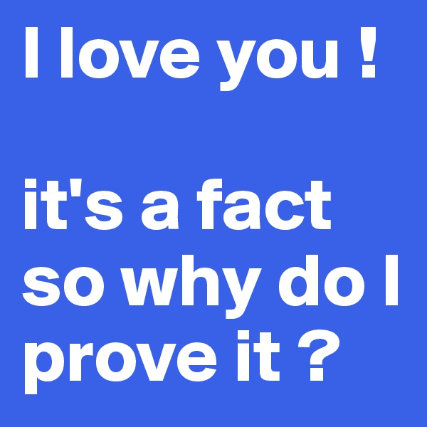 I love you !

it's a fact so why do I prove it ?