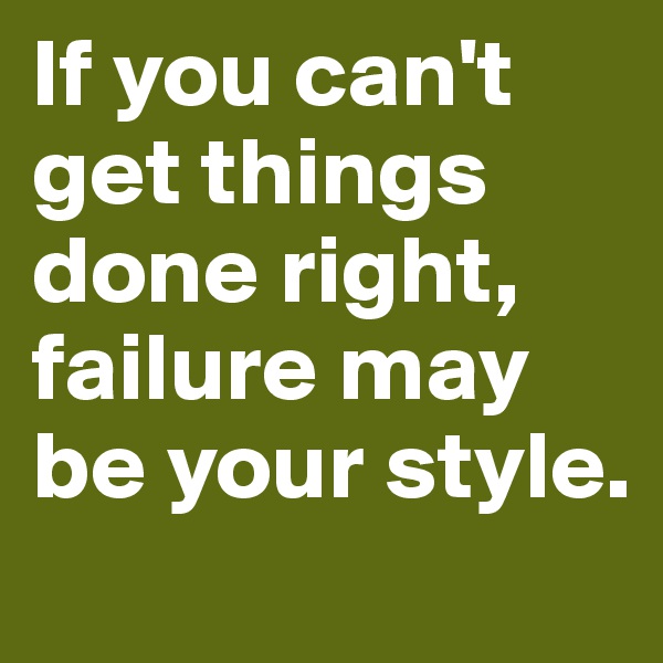 If you can't get things done right, failure may be your style. 