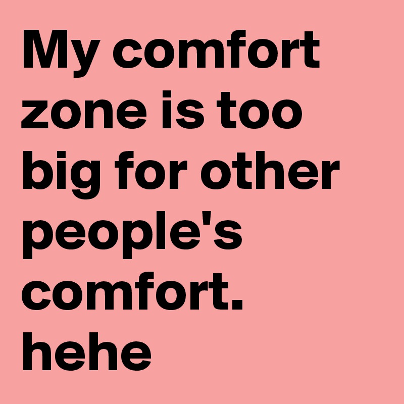 My comfort zone is too big for other people's comfort. hehe