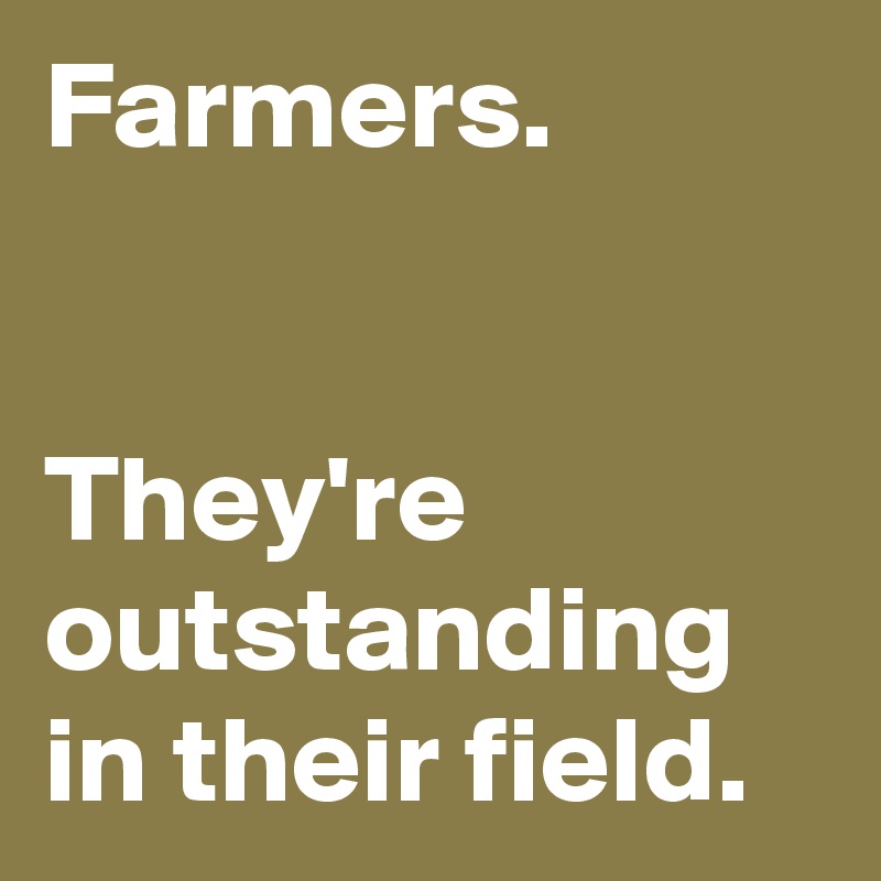 Farmers.


They're outstanding in their field.