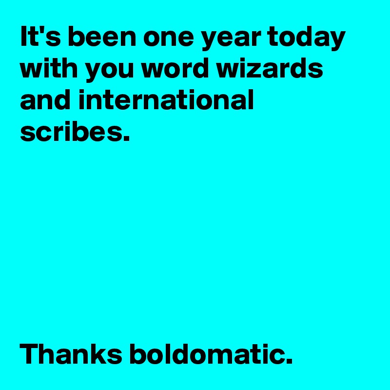 It's been one year today with you word wizards 
and international 
scribes.






Thanks boldomatic.