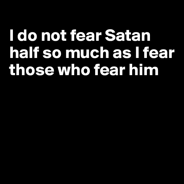 
I do not fear Satan half so much as I fear those who fear him




