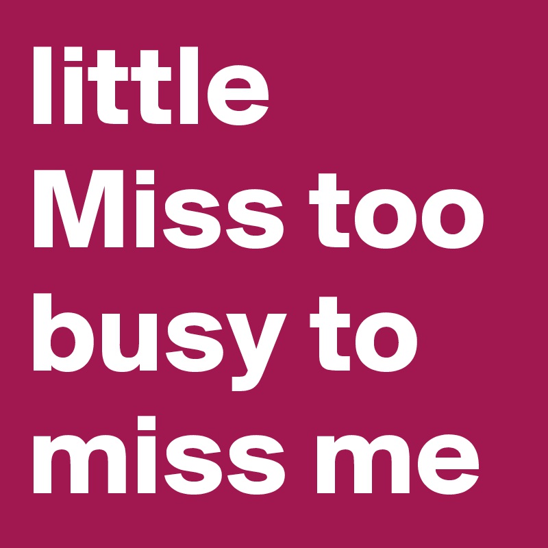 little Miss too busy to miss me