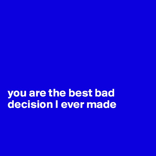 






you are the best bad decision I ever made



