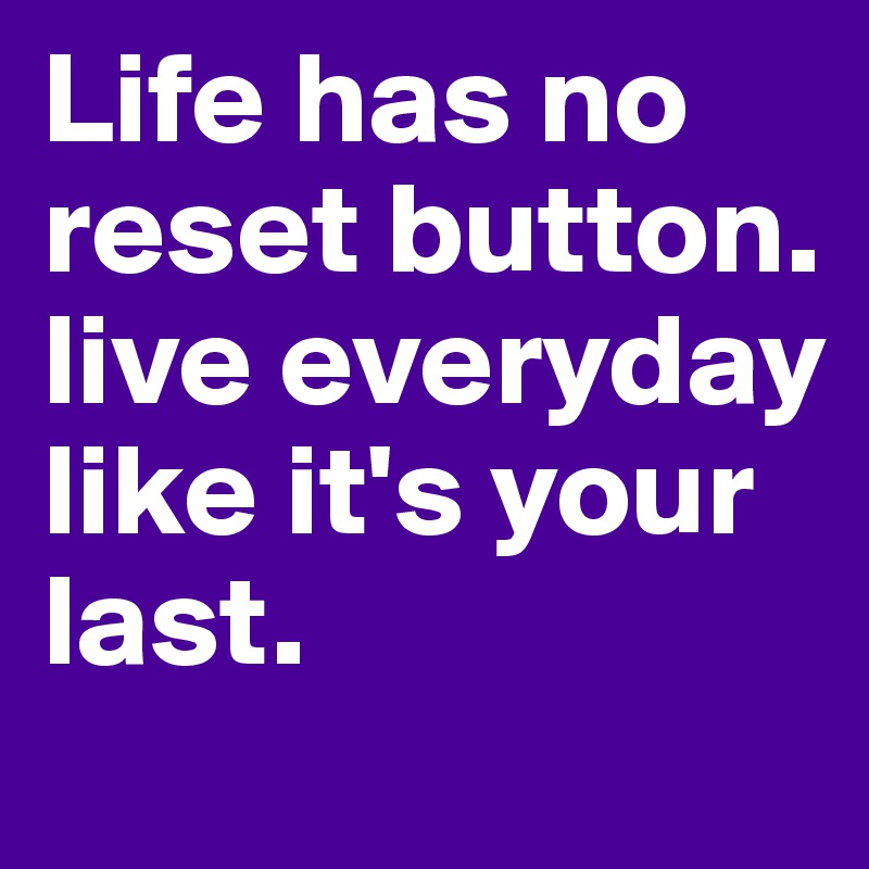 Life has no reset button. live everyday like it's your last.