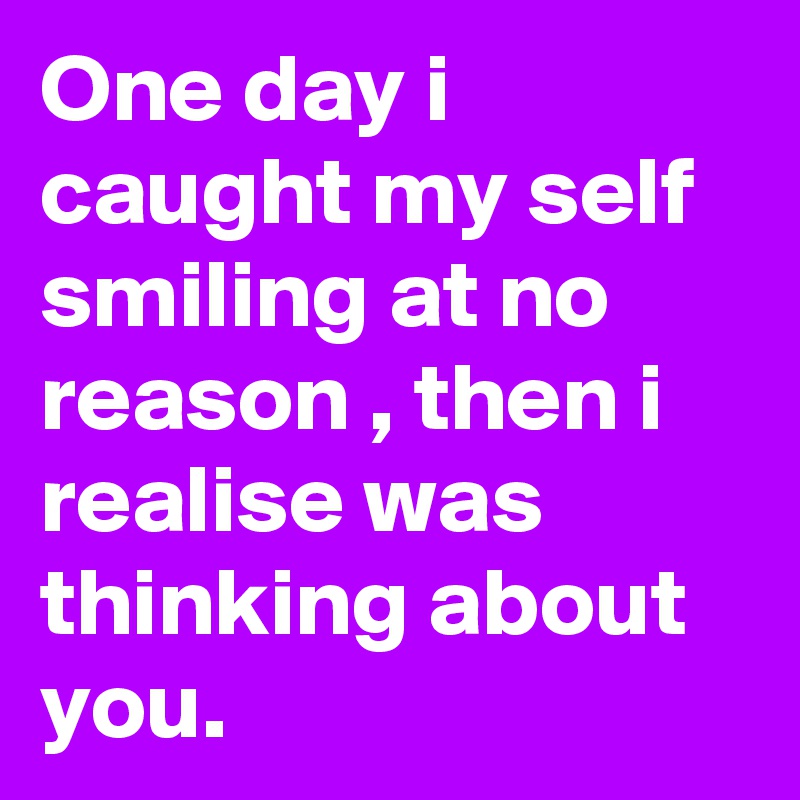 One day i caught my self smiling at no reason , then i realise was thinking about you. 