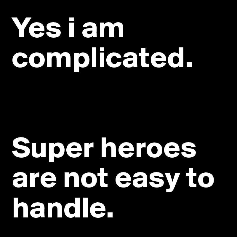 Yes i am complicated.


Super heroes are not easy to handle.