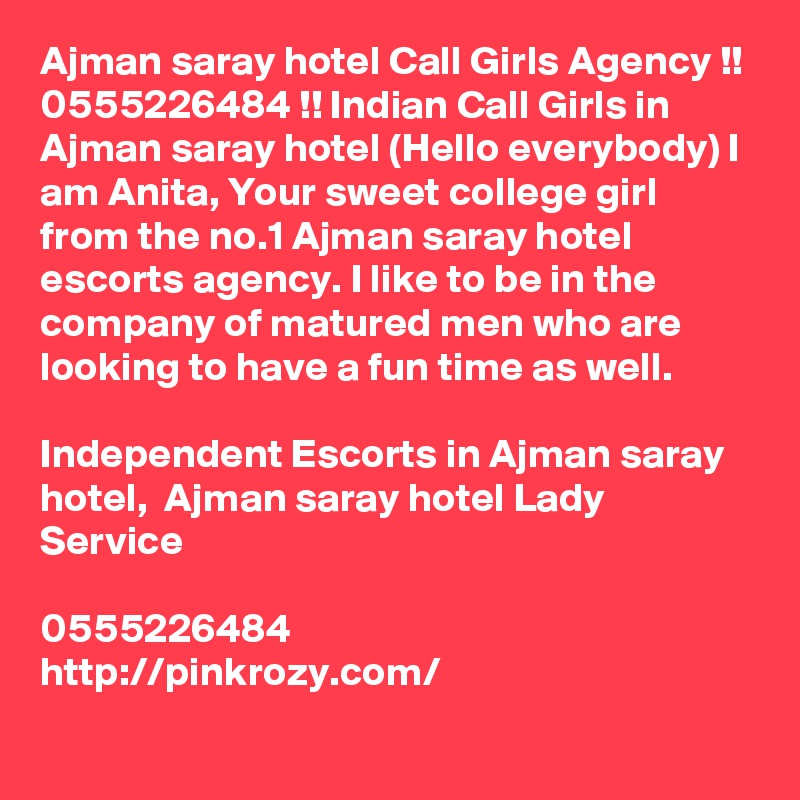 Ajman saray hotel Call Girls Agency !! 0555226484 !! Indian Call Girls in Ajman saray hotel (Hello everybody) I am Anita, Your sweet college girl from the no.1 Ajman saray hotel escorts agency. I like to be in the company of matured men who are looking to have a fun time as well. 

Independent Escorts in Ajman saray hotel,  Ajman saray hotel Lady Service

0555226484 
http://pinkrozy.com/
