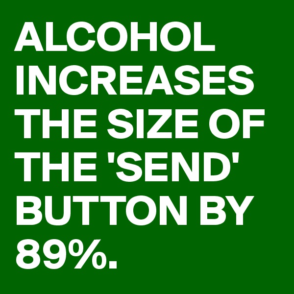 ALCOHOL INCREASES THE SIZE OF THE 'SEND' BUTTON BY 89%.
