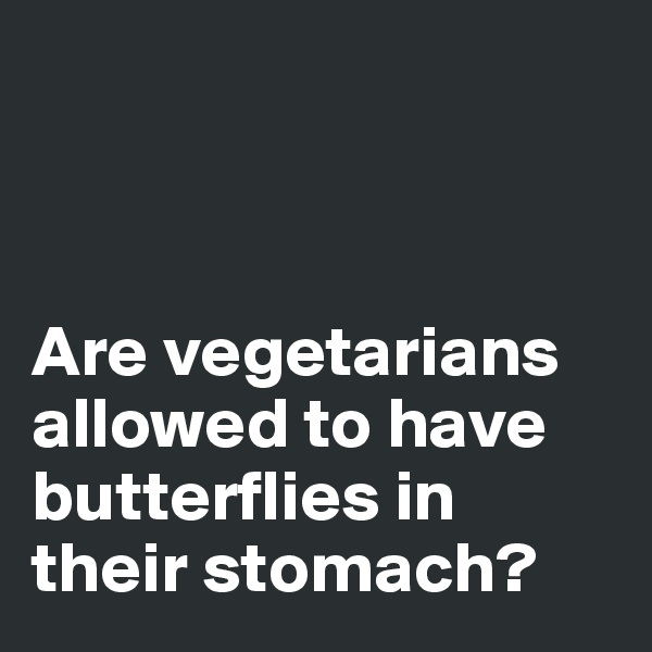 



Are vegetarians allowed to have butterflies in their stomach? 
