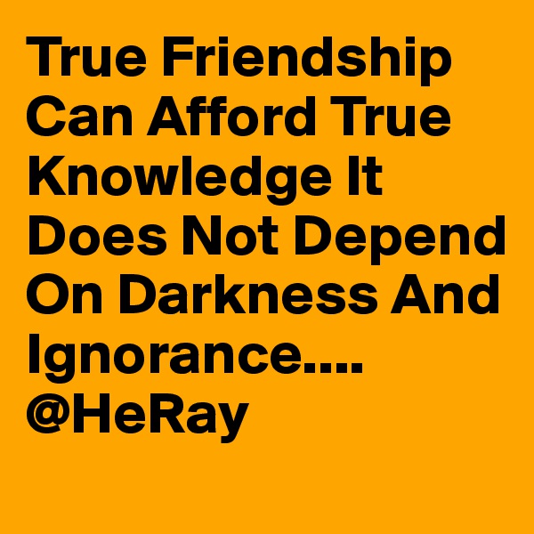 True Friendship Can Afford True Knowledge It Does Not Depend On Darkness And Ignorance....
@HeRay