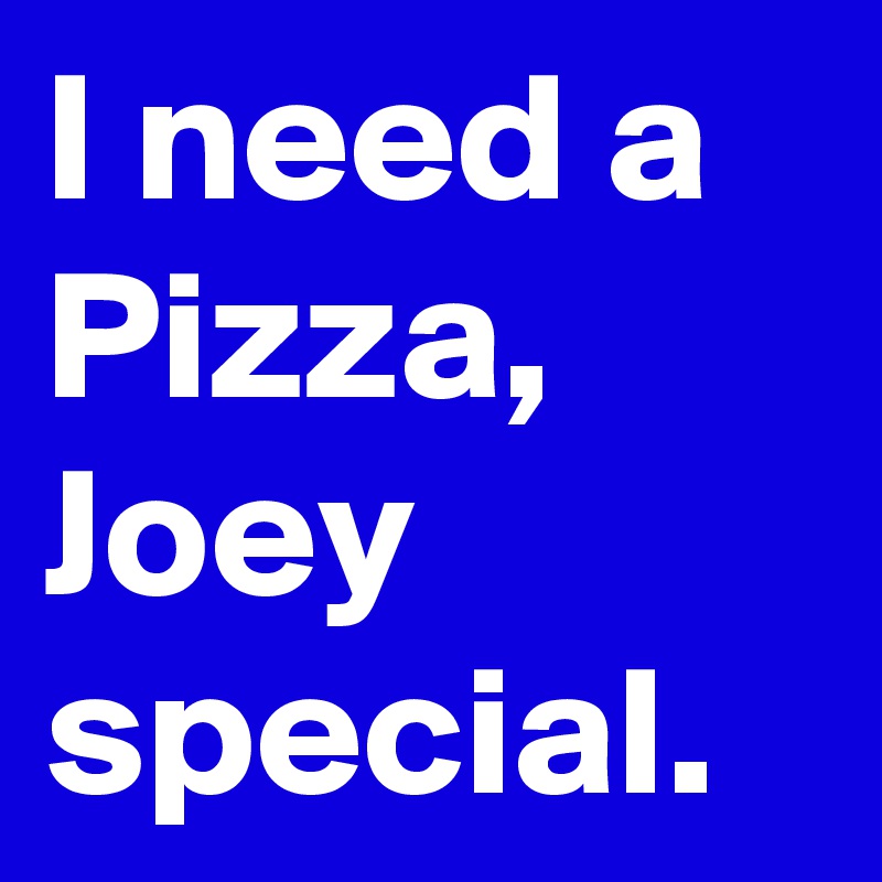 I need a Pizza, Joey special. 