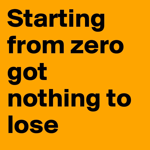 Starting from zero got nothing to lose