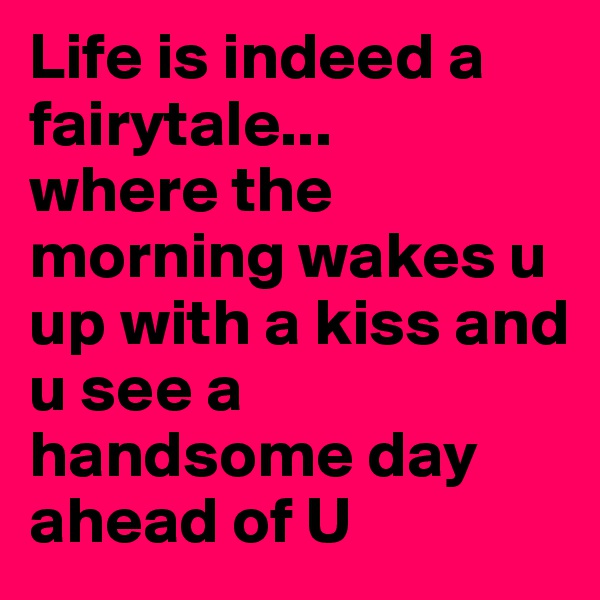 Life is indeed a fairytale...
where the morning wakes u up with a kiss and u see a handsome day ahead of U