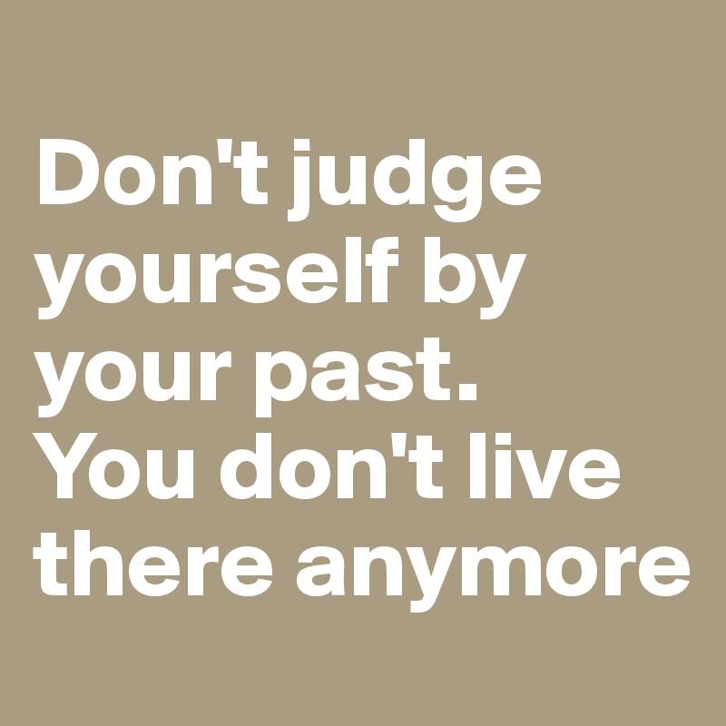 
Don't judge yourself by your past. 
You don't live there anymore