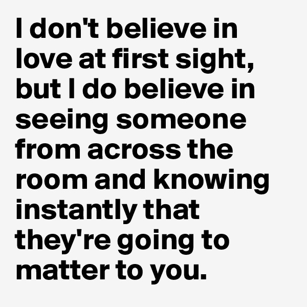I don't believe in love at first sight, but I do believe in seeing someone from across the room and knowing instantly that they're going to matter to you. 
