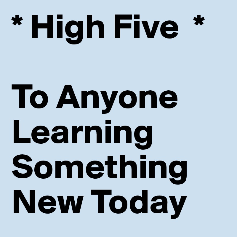 * High Five  *    

To Anyone         Learning Something New Today
