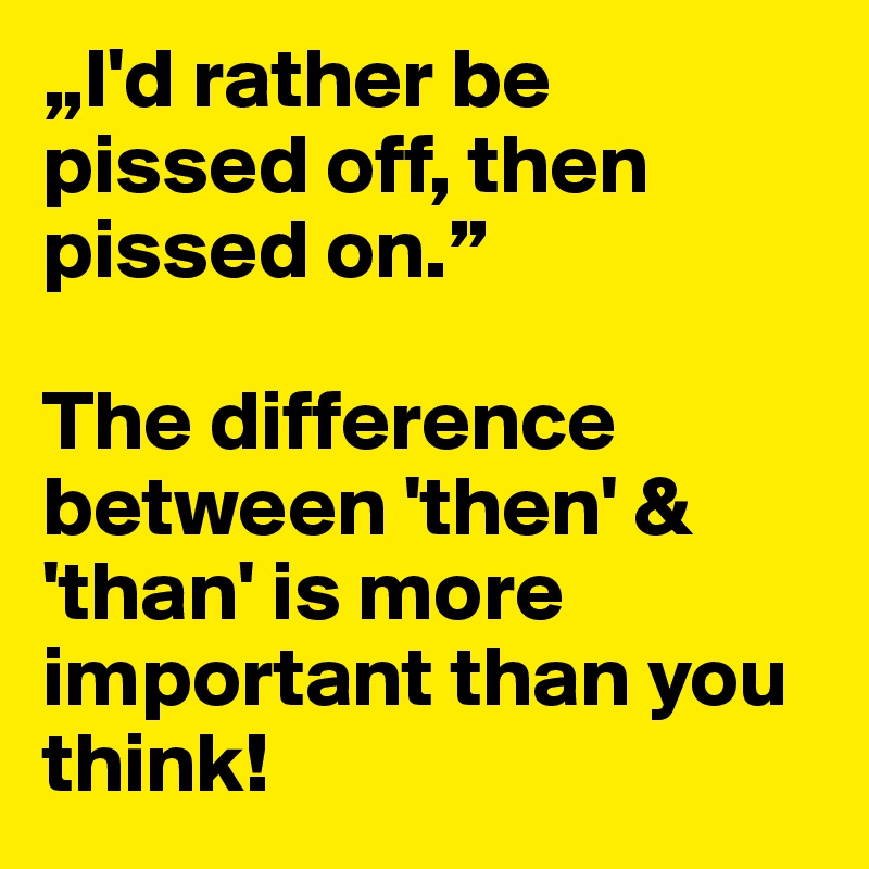 „I'd rather be pissed off, then pissed on.”

The difference between 'then' & 'than' is more important than you think!