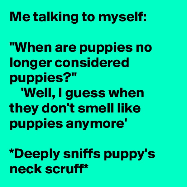 Me talking to myself:

"When are puppies no longer considered puppies?"
    'Well, I guess when they don't smell like puppies anymore' 

*Deeply sniffs puppy's neck scruff*