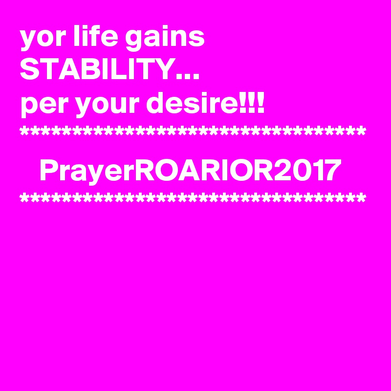 yor life gains STABILITY...
per your desire!!!
*********************************
   PrayerROARIOR2017
*********************************