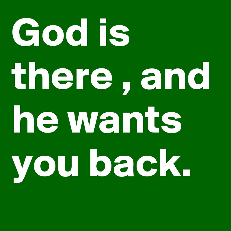 God is there , and he wants you back. 