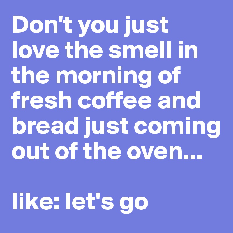 Don't you just love the smell in the morning of fresh coffee and bread just coming out of the oven... 

like: let's go