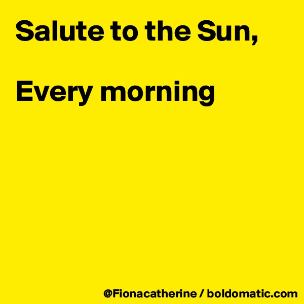 Salute to the Sun,

Every morning





