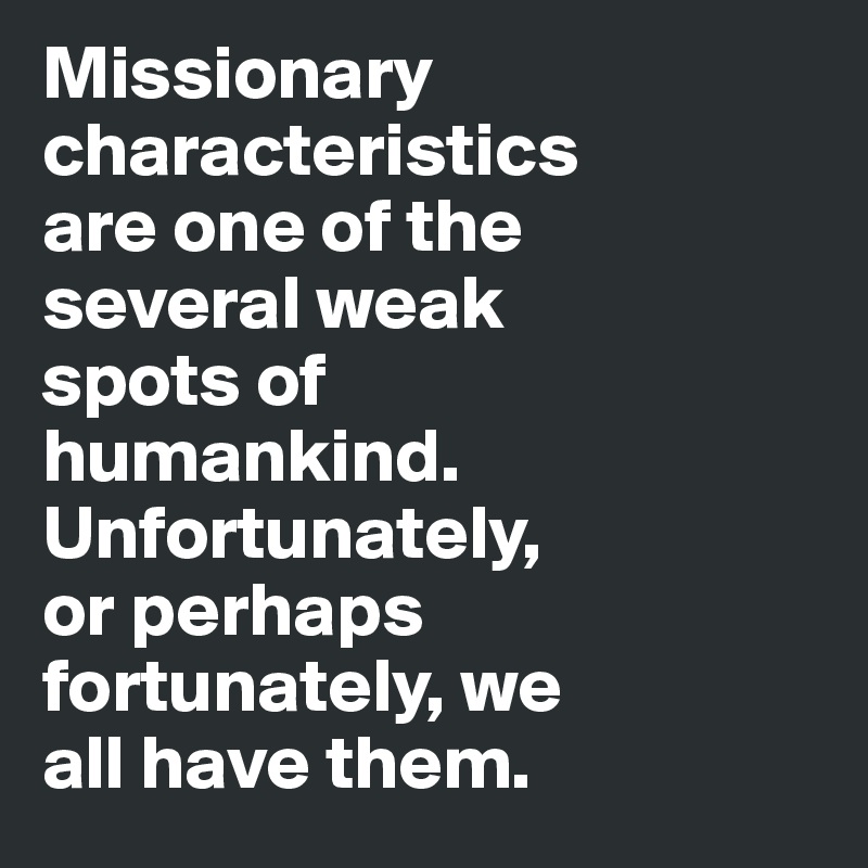 Missionary 
characteristics 
are one of the 
several weak 
spots of 
humankind. 
Unfortunately, 
or perhaps 
fortunately, we 
all have them. 