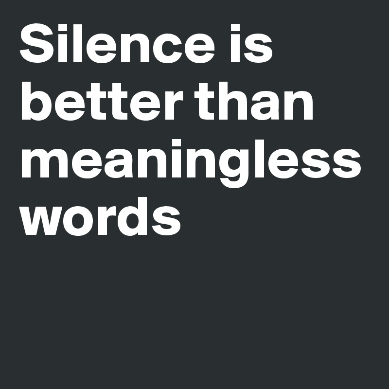 Silence is better than meaningless words 

