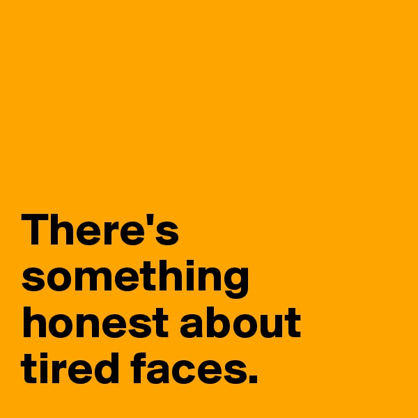 



There's something honest about tired faces.