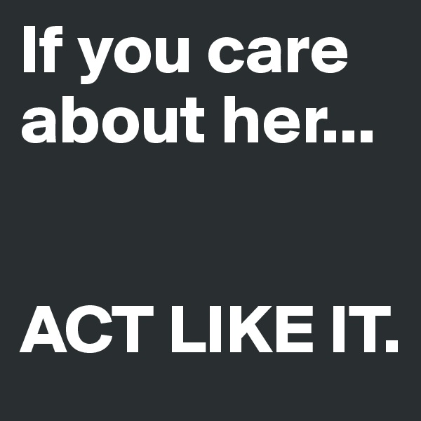 If you care about her...


ACT LIKE IT.