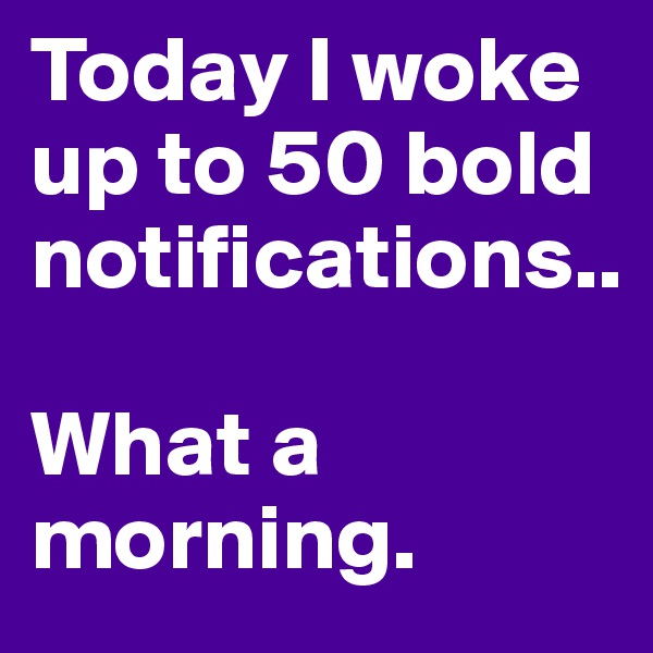 Today I woke up to 50 bold notifications..

What a morning.