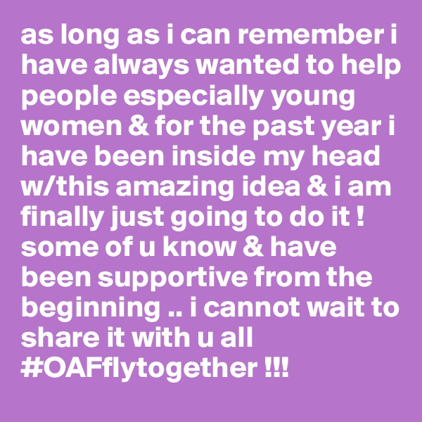 as long as i can remember i have always wanted to help people especially young women & for the past year i have been inside my head w/this amazing idea & i am finally just going to do it ! some of u know & have been supportive from the beginning .. i cannot wait to share it with u all #OAFflytogether !!! 