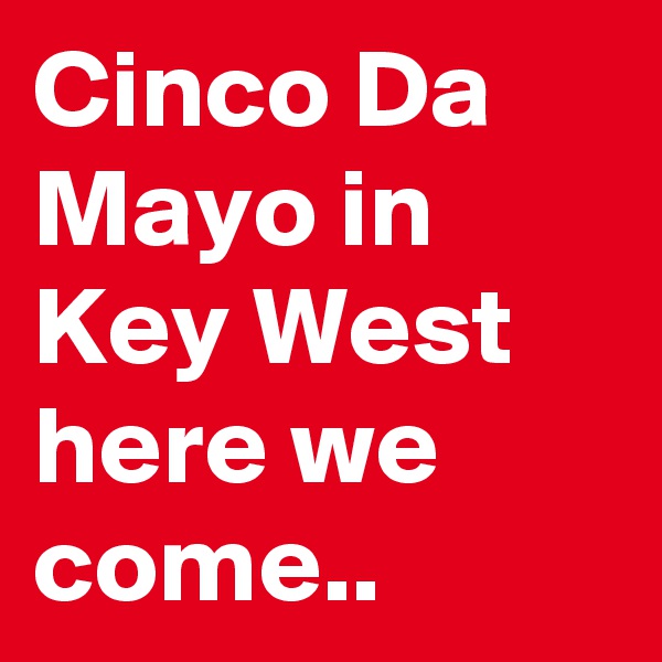 Cinco Da Mayo in Key West here we come..