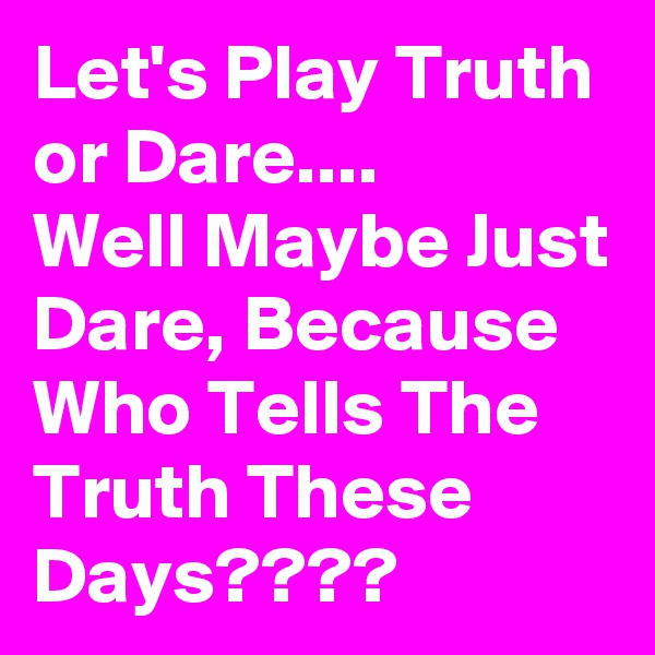 Let's Play Truth or Dare....
Well Maybe Just Dare, Because Who Tells The Truth These Days????