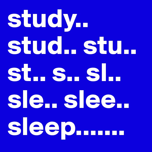 study.. stud.. stu.. st.. s.. sl.. sle.. slee.. sleep.......
